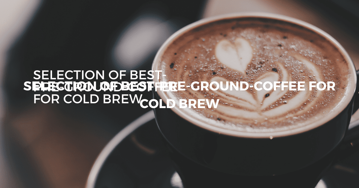 Selection of Best-pre-ground-coffee for cold brew